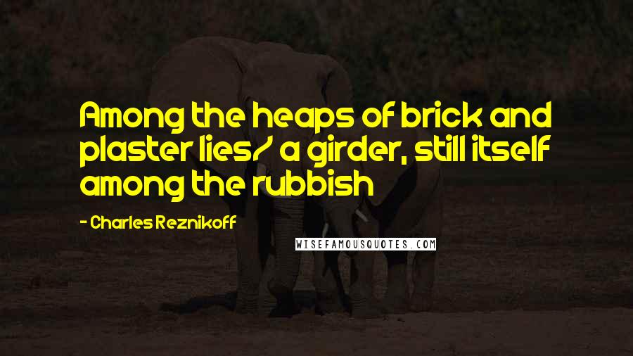 Charles Reznikoff Quotes: Among the heaps of brick and plaster lies/ a girder, still itself among the rubbish