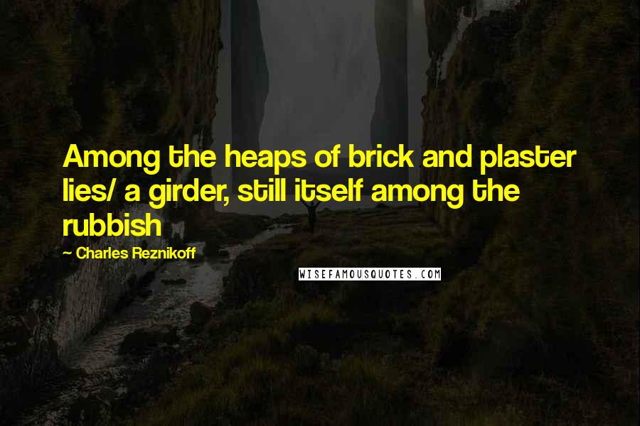 Charles Reznikoff Quotes: Among the heaps of brick and plaster lies/ a girder, still itself among the rubbish