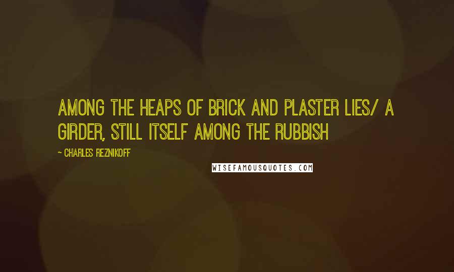 Charles Reznikoff Quotes: Among the heaps of brick and plaster lies/ a girder, still itself among the rubbish