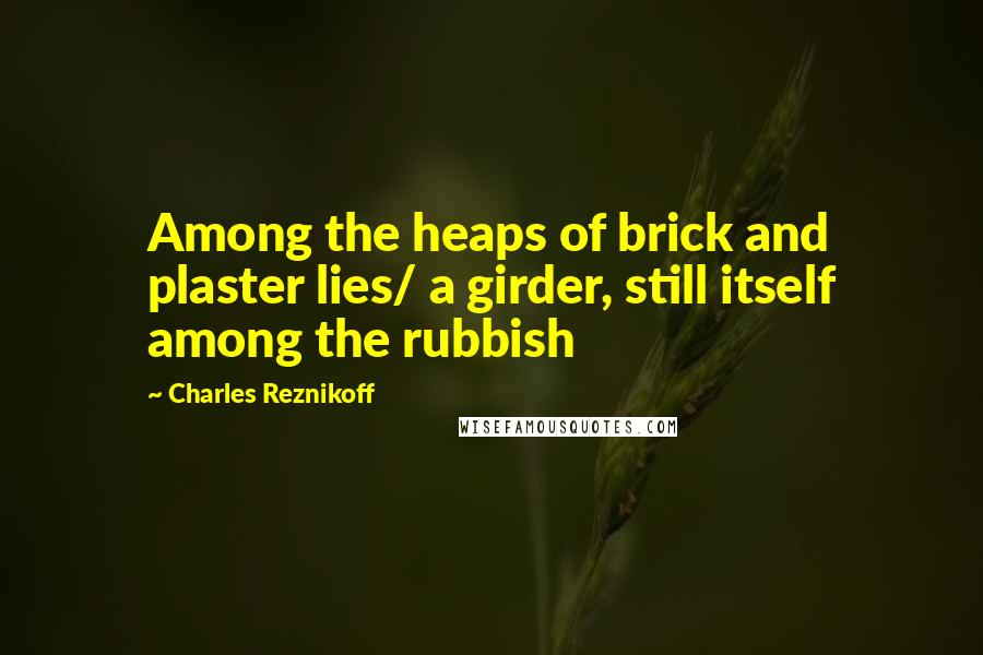 Charles Reznikoff Quotes: Among the heaps of brick and plaster lies/ a girder, still itself among the rubbish