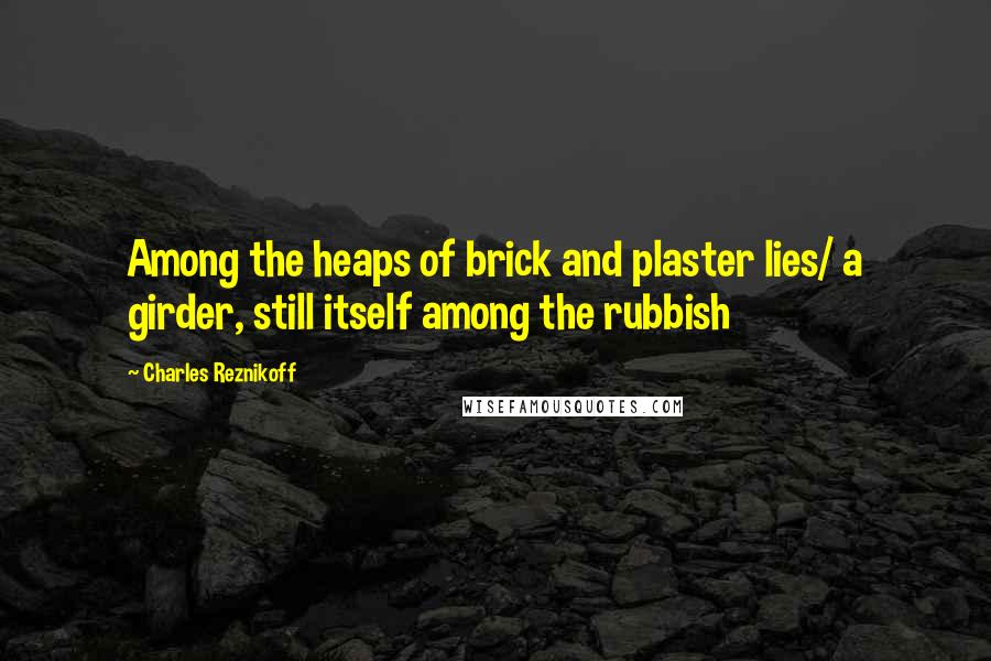 Charles Reznikoff Quotes: Among the heaps of brick and plaster lies/ a girder, still itself among the rubbish