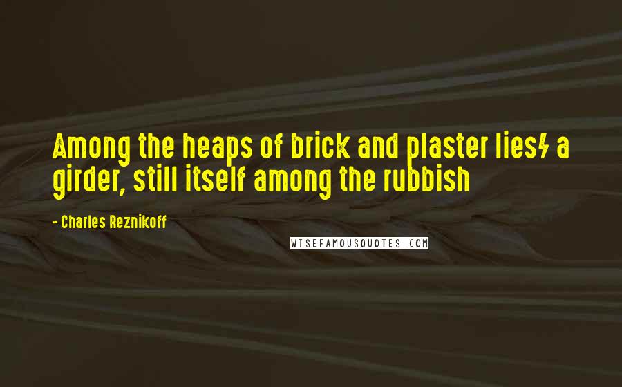 Charles Reznikoff Quotes: Among the heaps of brick and plaster lies/ a girder, still itself among the rubbish