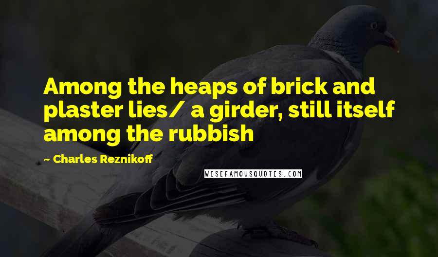 Charles Reznikoff Quotes: Among the heaps of brick and plaster lies/ a girder, still itself among the rubbish