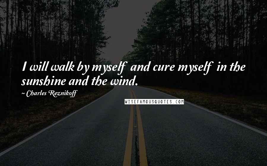 Charles Reznikoff Quotes: I will walk by myself and cure myself in the sunshine and the wind.