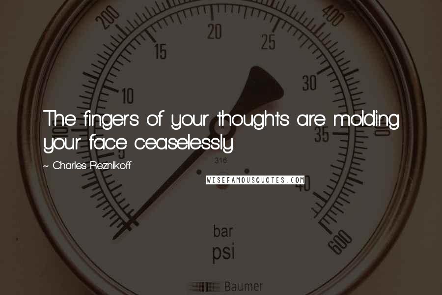 Charles Reznikoff Quotes: The fingers of your thoughts are molding your face ceaselessly.