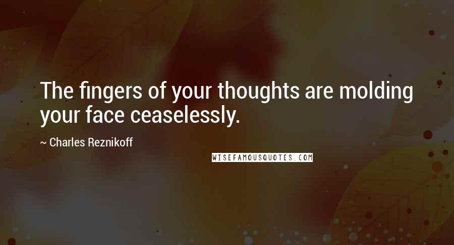 Charles Reznikoff Quotes: The fingers of your thoughts are molding your face ceaselessly.