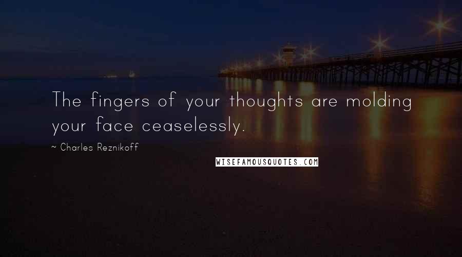 Charles Reznikoff Quotes: The fingers of your thoughts are molding your face ceaselessly.