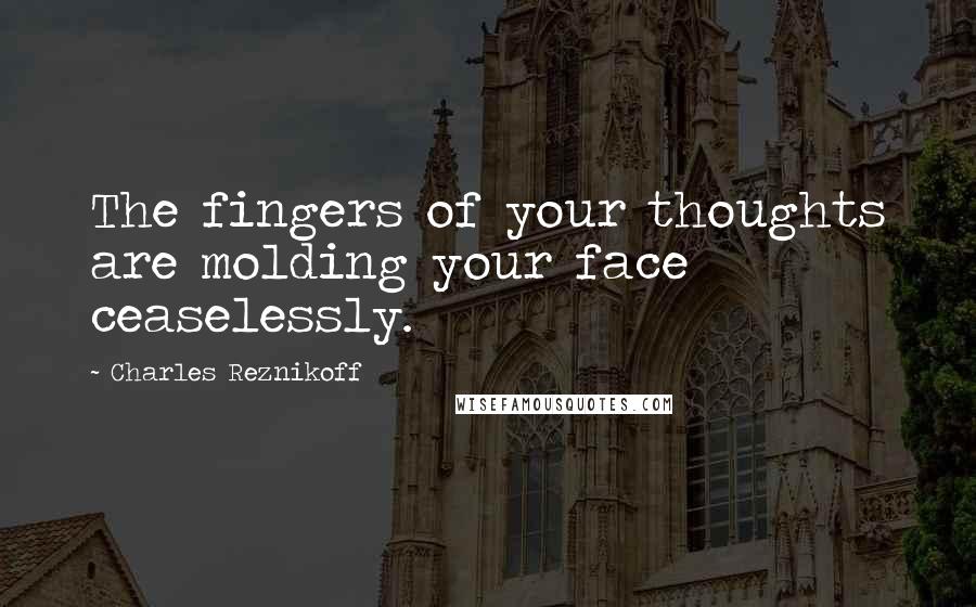 Charles Reznikoff Quotes: The fingers of your thoughts are molding your face ceaselessly.