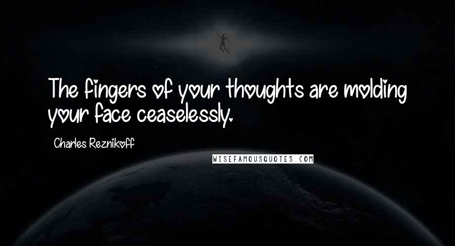 Charles Reznikoff Quotes: The fingers of your thoughts are molding your face ceaselessly.