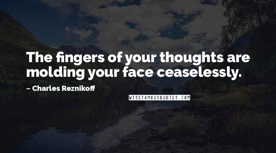 Charles Reznikoff Quotes: The fingers of your thoughts are molding your face ceaselessly.
