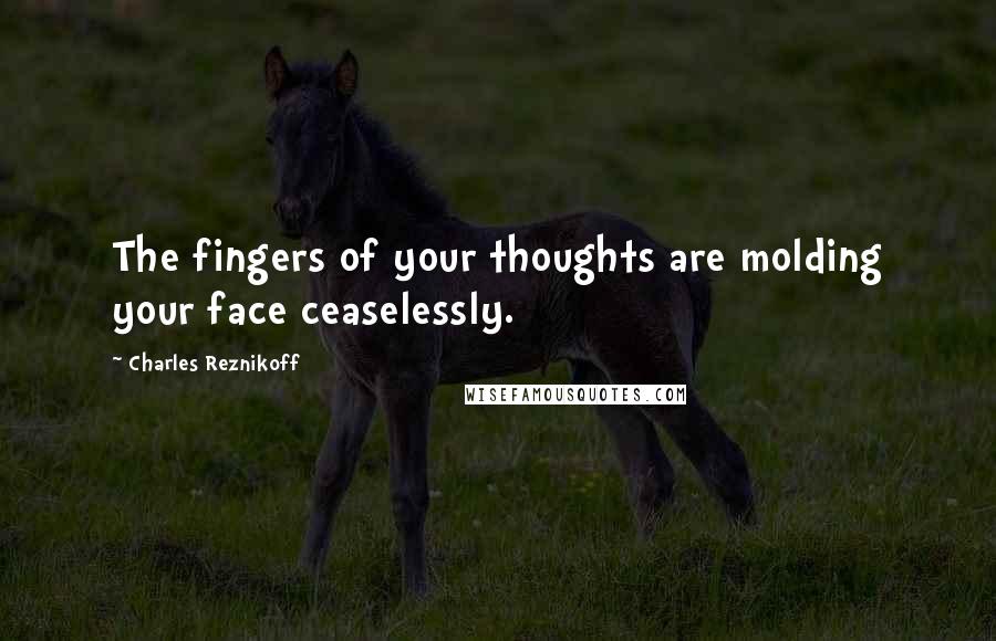 Charles Reznikoff Quotes: The fingers of your thoughts are molding your face ceaselessly.