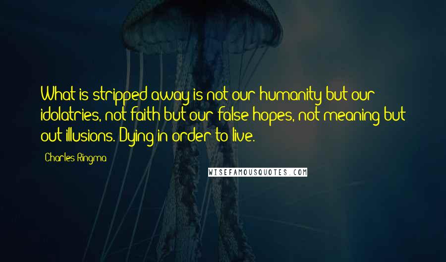 Charles Ringma Quotes: What is stripped away is not our humanity but our idolatries, not faith but our false hopes, not meaning but out illusions. Dying in order to live.