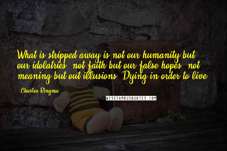 Charles Ringma Quotes: What is stripped away is not our humanity but our idolatries, not faith but our false hopes, not meaning but out illusions. Dying in order to live.