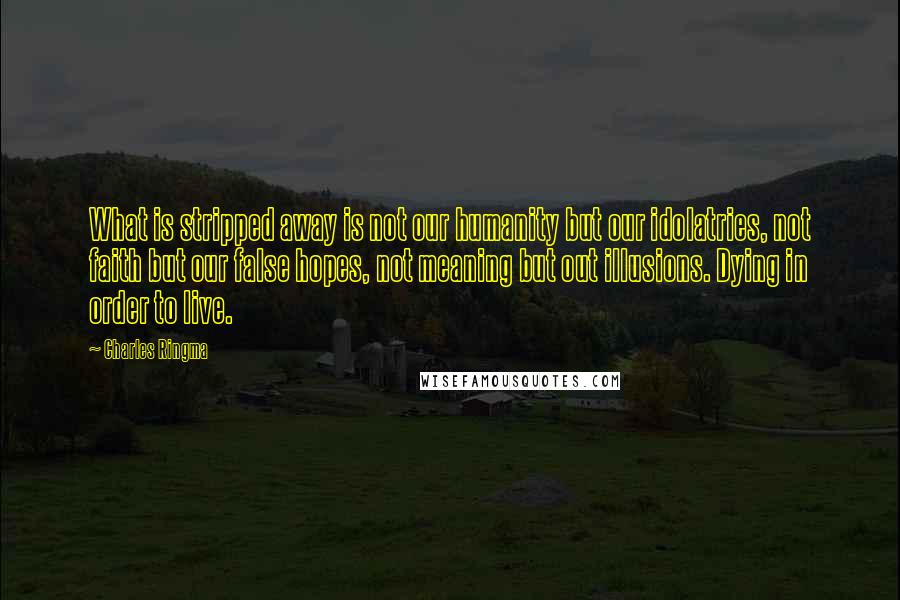 Charles Ringma Quotes: What is stripped away is not our humanity but our idolatries, not faith but our false hopes, not meaning but out illusions. Dying in order to live.