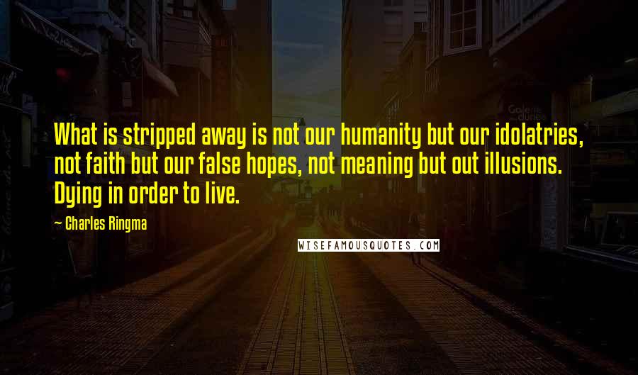 Charles Ringma Quotes: What is stripped away is not our humanity but our idolatries, not faith but our false hopes, not meaning but out illusions. Dying in order to live.