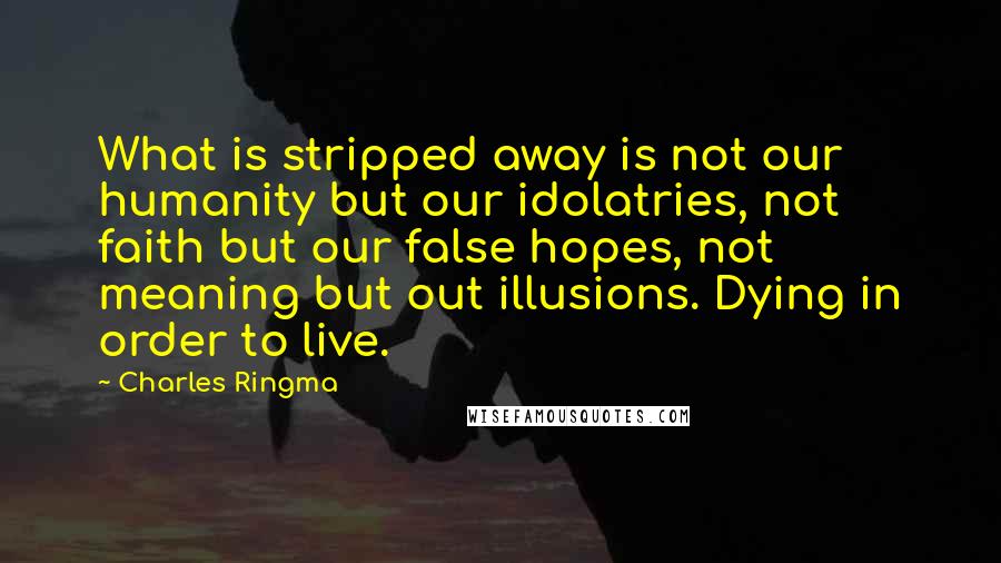 Charles Ringma Quotes: What is stripped away is not our humanity but our idolatries, not faith but our false hopes, not meaning but out illusions. Dying in order to live.