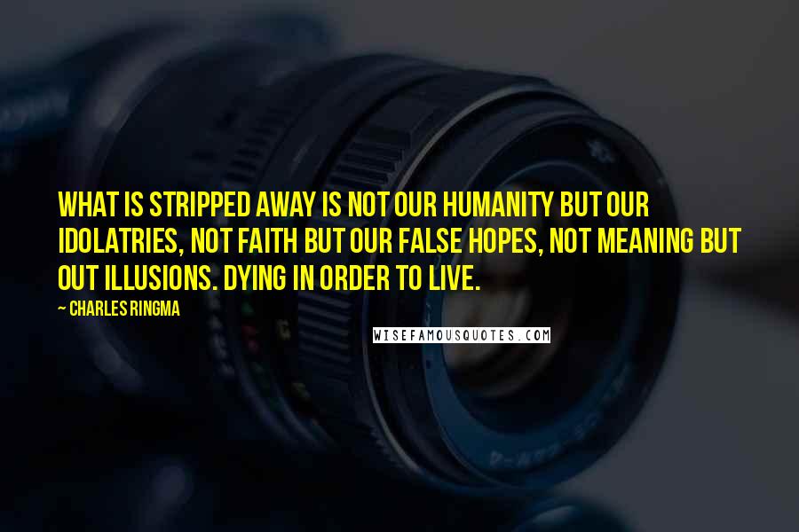 Charles Ringma Quotes: What is stripped away is not our humanity but our idolatries, not faith but our false hopes, not meaning but out illusions. Dying in order to live.