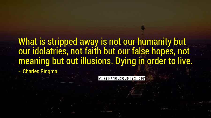 Charles Ringma Quotes: What is stripped away is not our humanity but our idolatries, not faith but our false hopes, not meaning but out illusions. Dying in order to live.