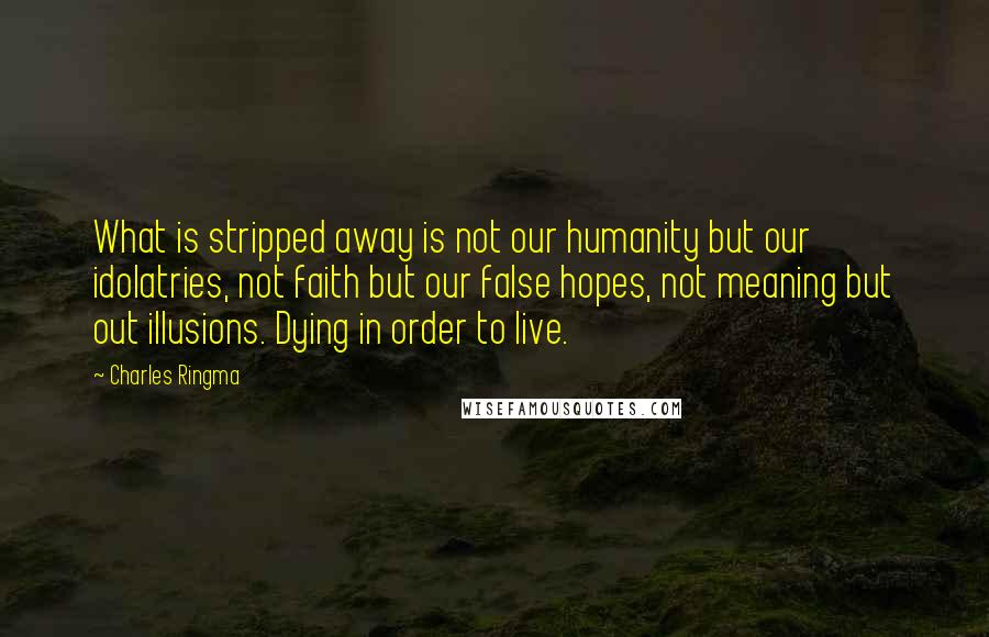 Charles Ringma Quotes: What is stripped away is not our humanity but our idolatries, not faith but our false hopes, not meaning but out illusions. Dying in order to live.