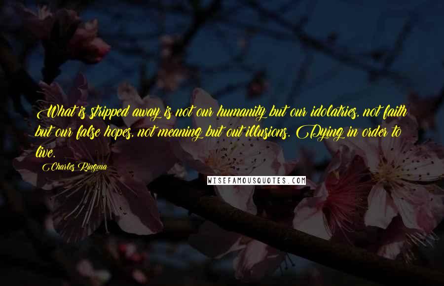 Charles Ringma Quotes: What is stripped away is not our humanity but our idolatries, not faith but our false hopes, not meaning but out illusions. Dying in order to live.