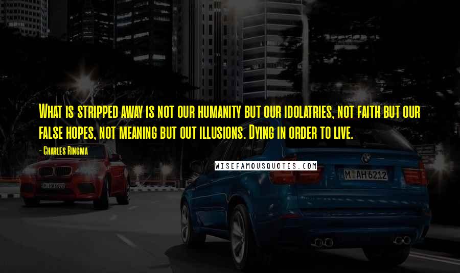 Charles Ringma Quotes: What is stripped away is not our humanity but our idolatries, not faith but our false hopes, not meaning but out illusions. Dying in order to live.