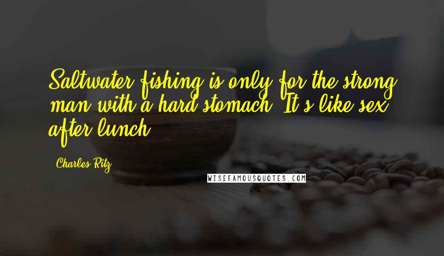 Charles Ritz Quotes: Saltwater fishing is only for the strong man with a hard stomach. It's like sex after lunch.