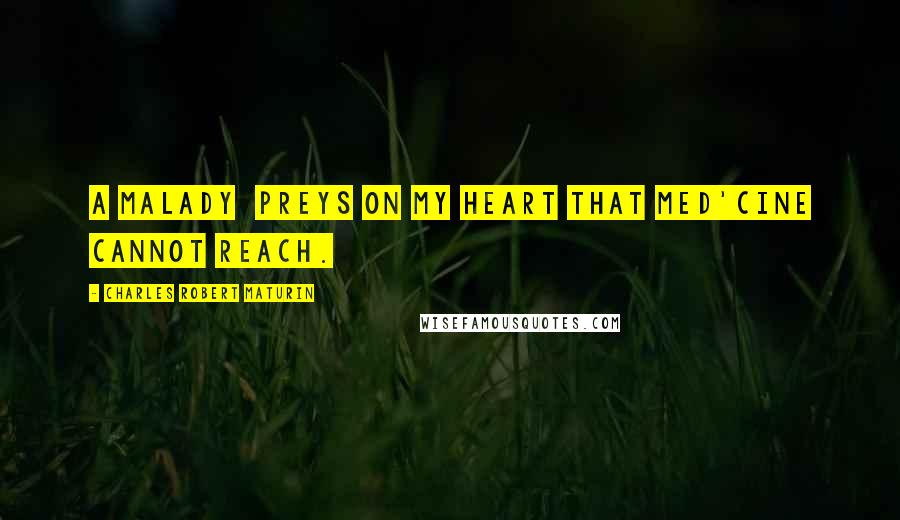 Charles Robert Maturin Quotes: A malady Preys on my heart that med'cine cannot reach.