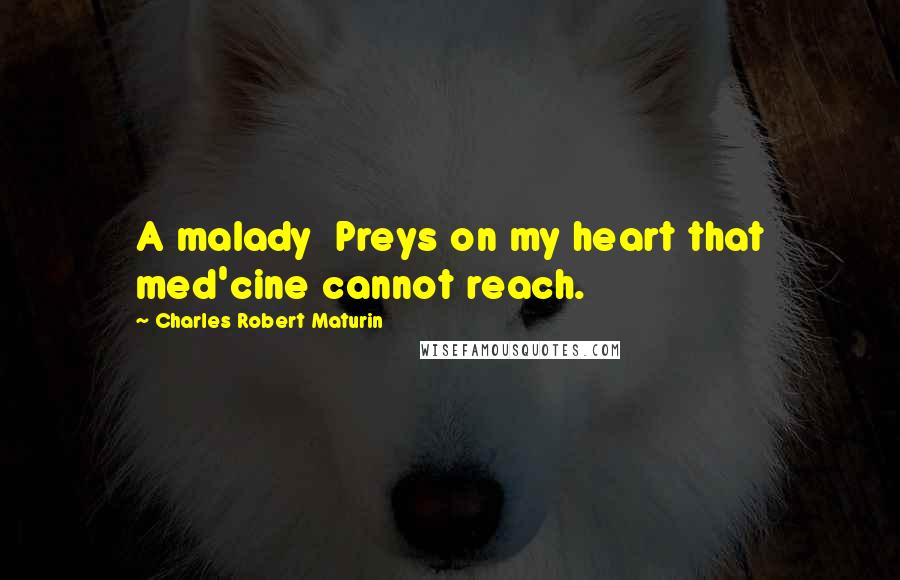 Charles Robert Maturin Quotes: A malady Preys on my heart that med'cine cannot reach.