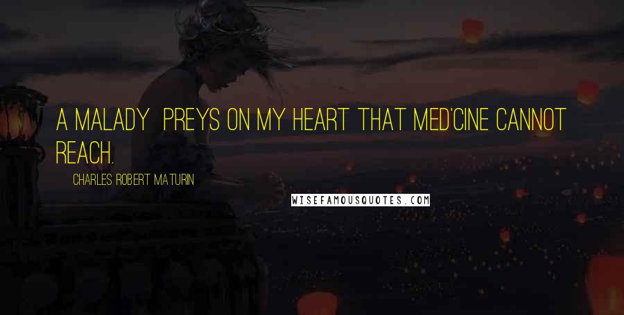 Charles Robert Maturin Quotes: A malady Preys on my heart that med'cine cannot reach.