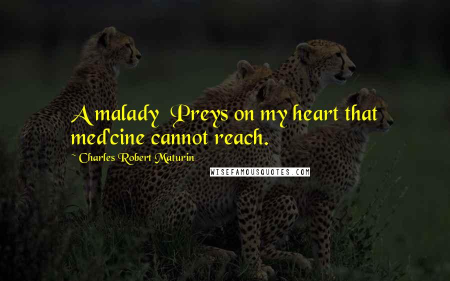 Charles Robert Maturin Quotes: A malady Preys on my heart that med'cine cannot reach.