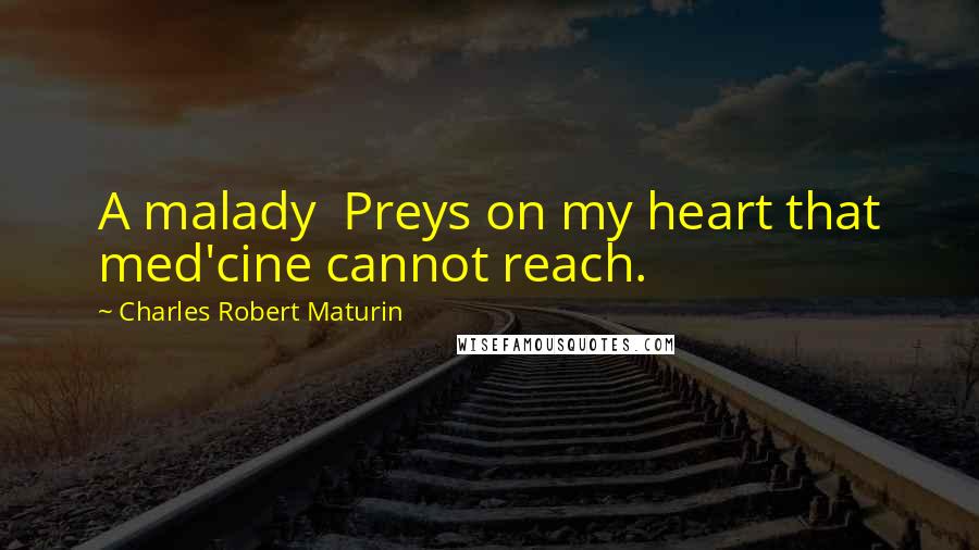 Charles Robert Maturin Quotes: A malady Preys on my heart that med'cine cannot reach.