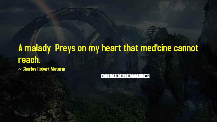 Charles Robert Maturin Quotes: A malady Preys on my heart that med'cine cannot reach.