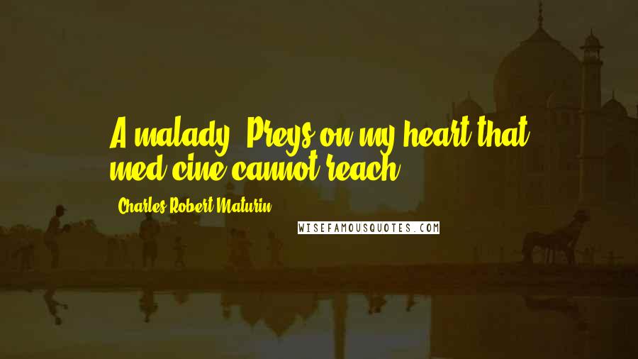 Charles Robert Maturin Quotes: A malady Preys on my heart that med'cine cannot reach.