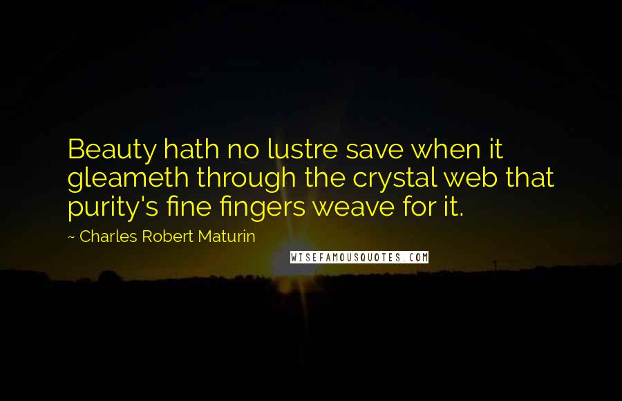 Charles Robert Maturin Quotes: Beauty hath no lustre save when it gleameth through the crystal web that purity's fine fingers weave for it.