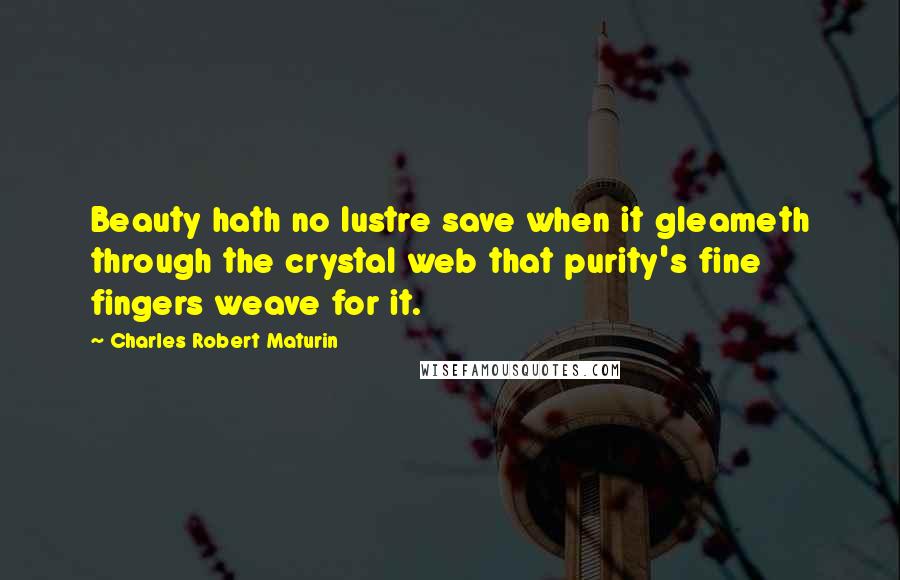 Charles Robert Maturin Quotes: Beauty hath no lustre save when it gleameth through the crystal web that purity's fine fingers weave for it.