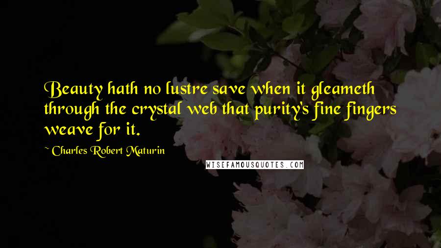 Charles Robert Maturin Quotes: Beauty hath no lustre save when it gleameth through the crystal web that purity's fine fingers weave for it.