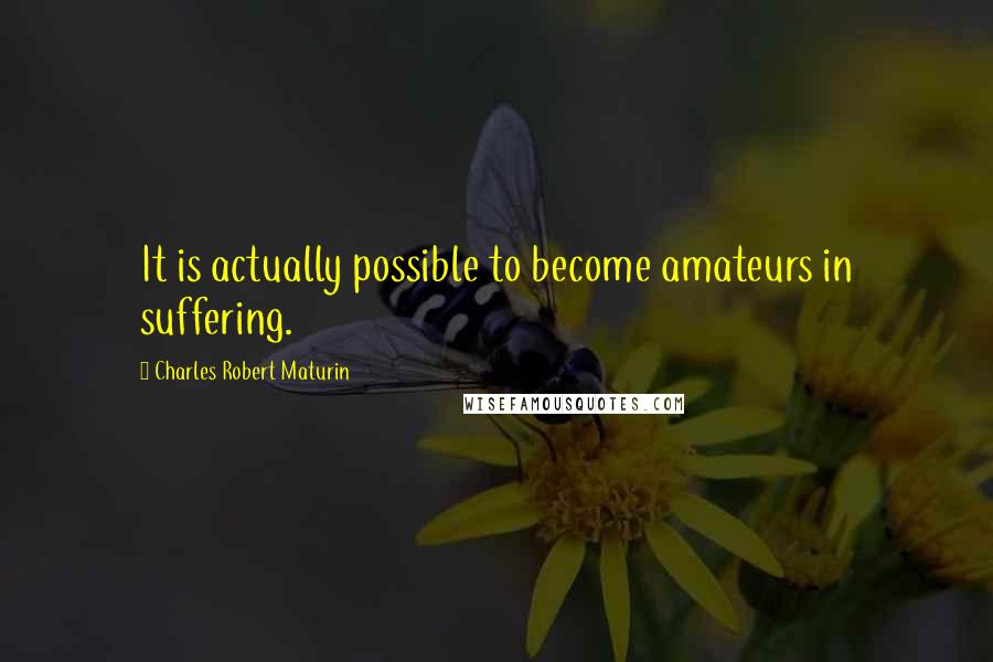 Charles Robert Maturin Quotes: It is actually possible to become amateurs in suffering.