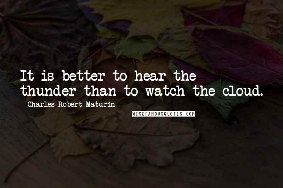 Charles Robert Maturin Quotes: It is better to hear the thunder than to watch the cloud.