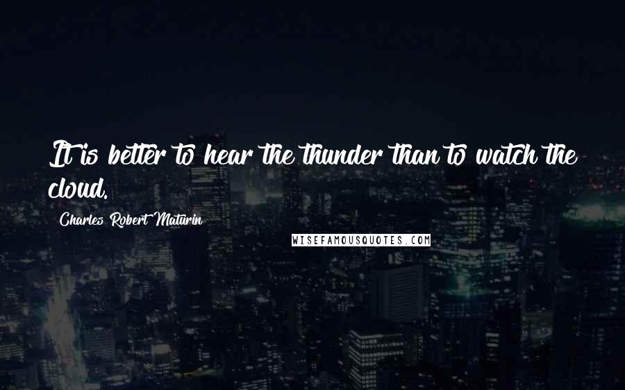 Charles Robert Maturin Quotes: It is better to hear the thunder than to watch the cloud.