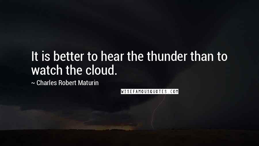 Charles Robert Maturin Quotes: It is better to hear the thunder than to watch the cloud.