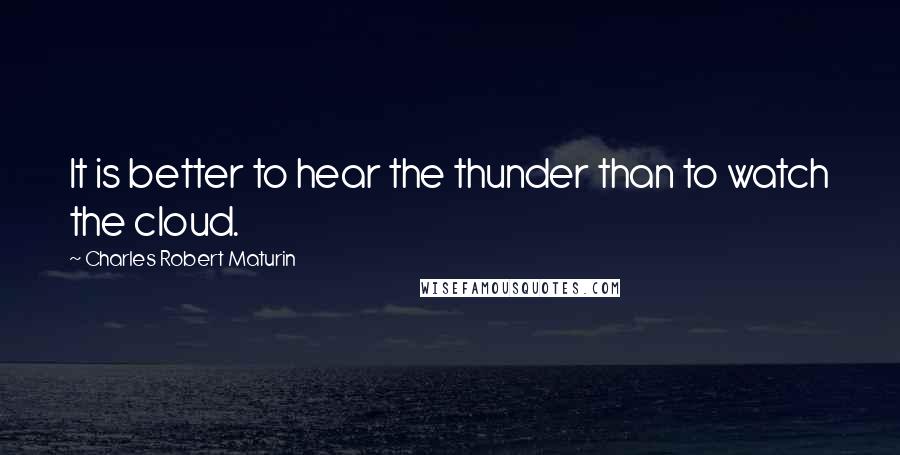 Charles Robert Maturin Quotes: It is better to hear the thunder than to watch the cloud.