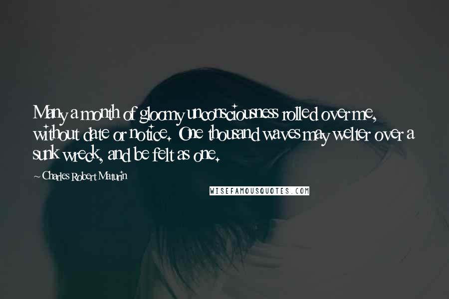 Charles Robert Maturin Quotes: Many a month of gloomy unconsciousness rolled over me, without date or notice. One thousand waves may welter over a sunk wreck, and be felt as one.