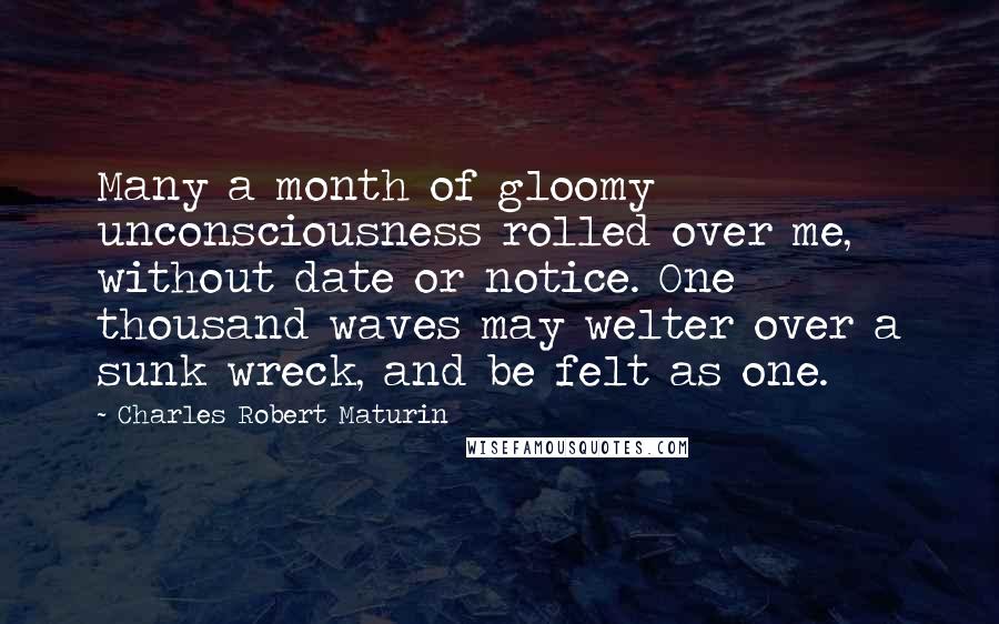 Charles Robert Maturin Quotes: Many a month of gloomy unconsciousness rolled over me, without date or notice. One thousand waves may welter over a sunk wreck, and be felt as one.