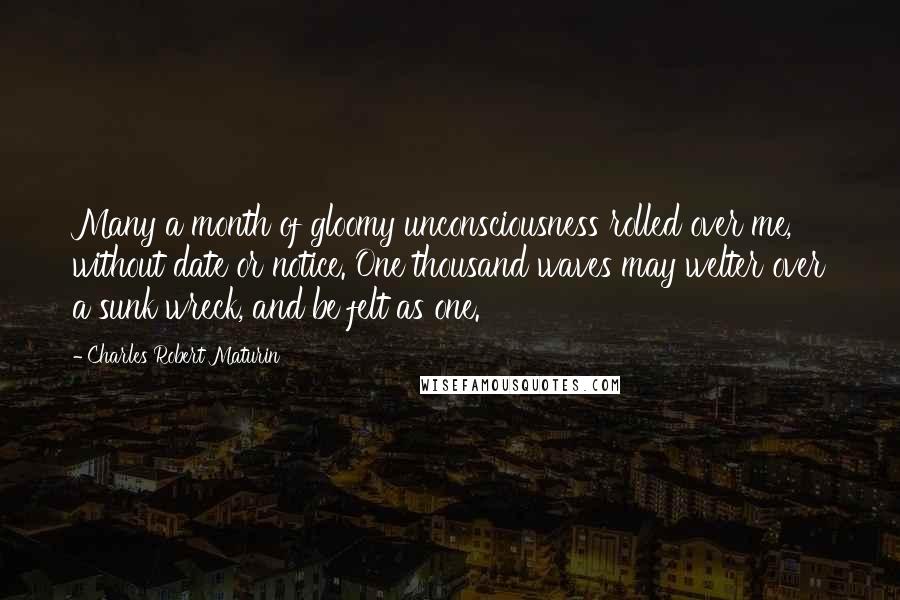 Charles Robert Maturin Quotes: Many a month of gloomy unconsciousness rolled over me, without date or notice. One thousand waves may welter over a sunk wreck, and be felt as one.