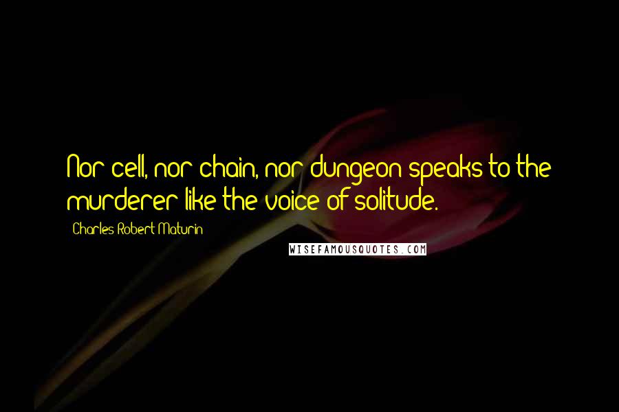 Charles Robert Maturin Quotes: Nor cell, nor chain, nor dungeon speaks to the murderer like the voice of solitude.