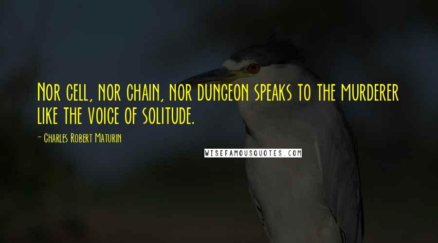 Charles Robert Maturin Quotes: Nor cell, nor chain, nor dungeon speaks to the murderer like the voice of solitude.