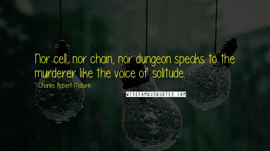 Charles Robert Maturin Quotes: Nor cell, nor chain, nor dungeon speaks to the murderer like the voice of solitude.