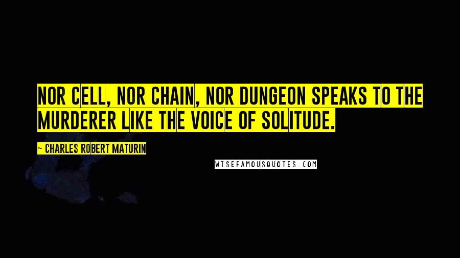 Charles Robert Maturin Quotes: Nor cell, nor chain, nor dungeon speaks to the murderer like the voice of solitude.