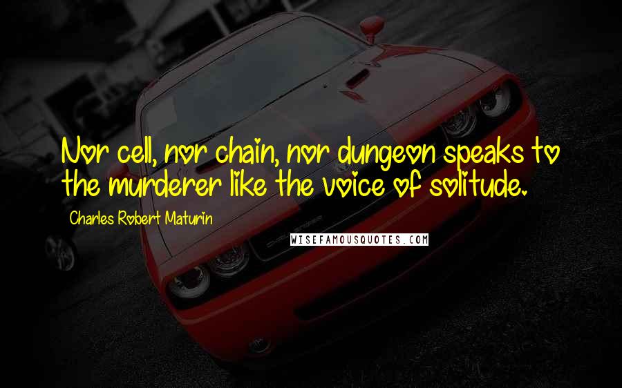 Charles Robert Maturin Quotes: Nor cell, nor chain, nor dungeon speaks to the murderer like the voice of solitude.
