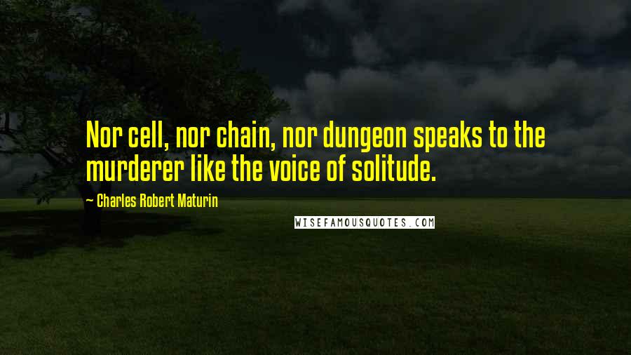 Charles Robert Maturin Quotes: Nor cell, nor chain, nor dungeon speaks to the murderer like the voice of solitude.